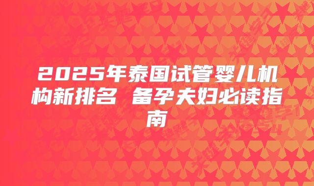 2025年泰国试管婴儿机构新排名 备孕夫妇必读指南