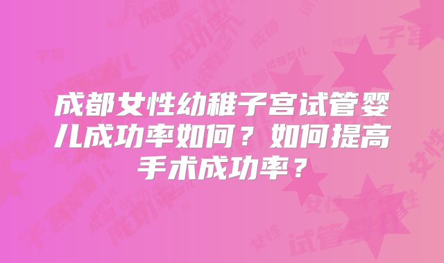成都女性幼稚子宫试管婴儿成功率如何?如何提高手术成功率?