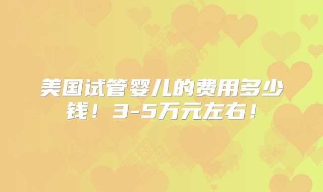 美国试管婴儿的费用多少钱!3-5万元左右!