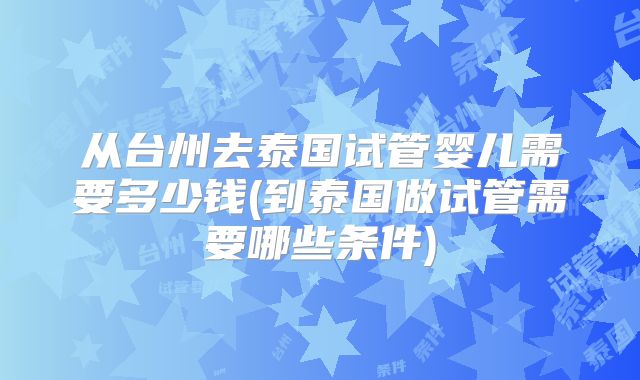从台州去泰国试管婴儿需要多少钱(到泰国做试管需要哪些条件)