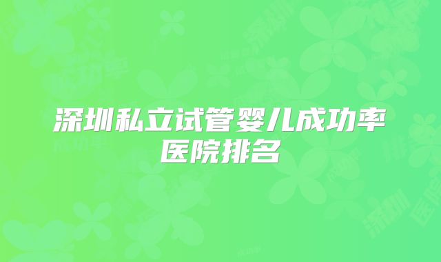 深圳私立试管婴儿成功率医院排名