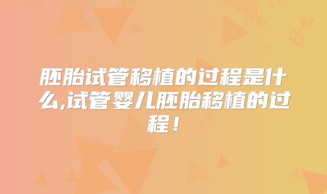 胚胎试管移植的过程是什么,试管婴儿胚胎移植的过程！