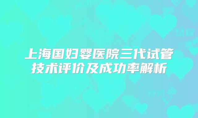 上海国妇婴医院三代试管技术评价及成功率解析