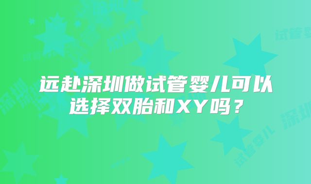 远赴深圳做试管婴儿可以选择双胎和XY吗？