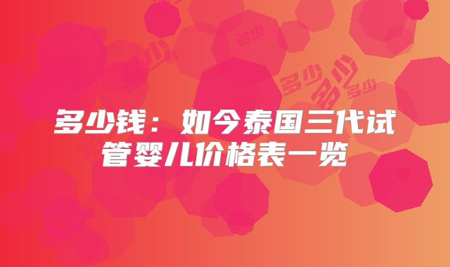 多少钱：如今泰国三代试管婴儿价格表一览