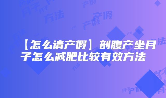 【怎么请产假】剖腹产坐月子怎么减肥比较有效方法