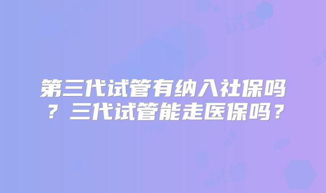 第三代试管有纳入社保吗？三代试管能走医保吗？