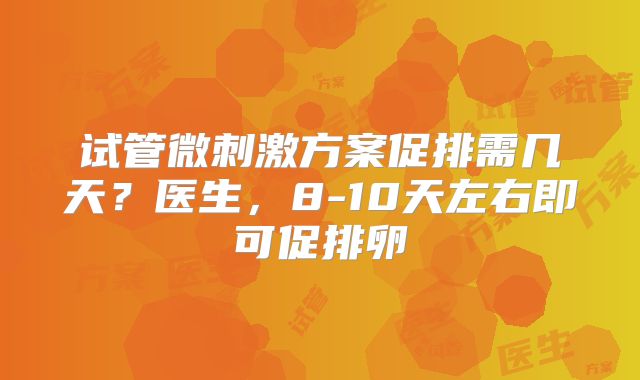 试管微刺激方案促排需几天？医生，8-10天左右即可促排卵