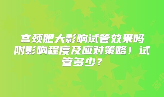 宫颈肥大影响试管效果吗附影响程度及应对策略！试管多少？
