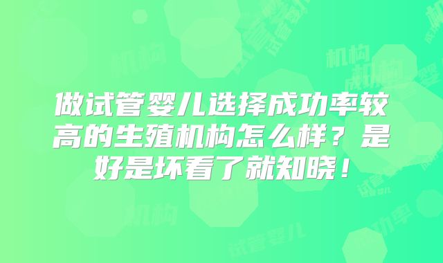做试管婴儿选择成功率较高的生殖机构怎么样？是好是坏看了就知晓！