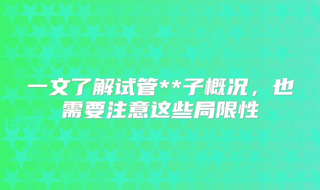 一文了解试管**子概况，也需要注意这些局限性