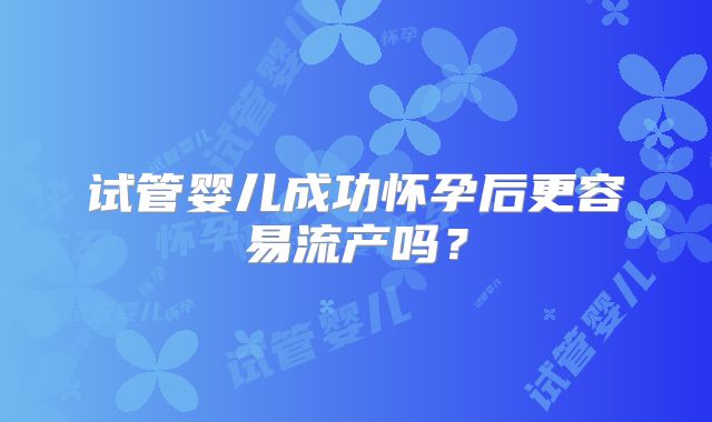 试管婴儿成功怀孕后更容易流产吗？
