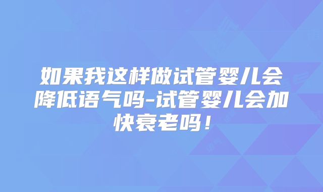 如果我这样做试管婴儿会降低语气吗-试管婴儿会加快衰老吗！