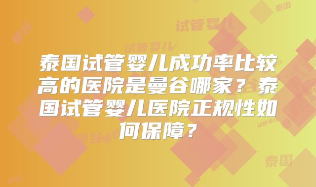 泰国试管婴儿成功率比较高的医院是曼谷哪家？泰国试管婴儿医院正规性如何保障？