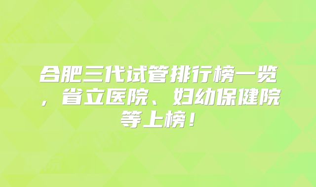合肥三代试管排行榜一览，省立医院、妇幼保健院等上榜！