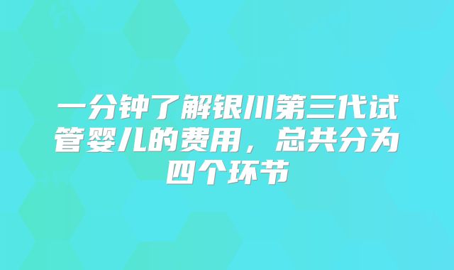 一分钟了解银川第三代试管婴儿的费用，总共分为四个环节