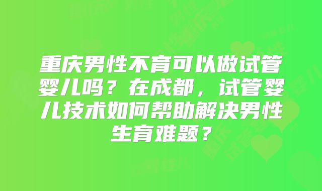 重庆男性不育可以做试管婴儿吗？在成都，试管婴儿技术如何帮助解决男性生育难题？