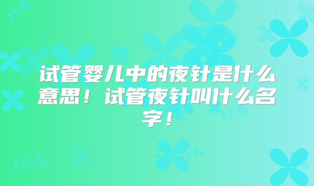 试管婴儿中的夜针是什么意思！试管夜针叫什么名字！