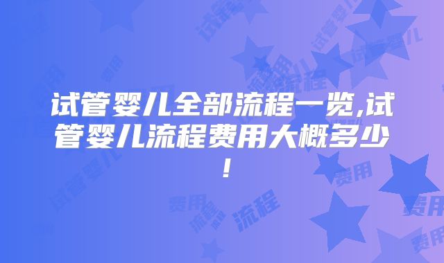 试管婴儿全部流程一览,试管婴儿流程费用大概多少！