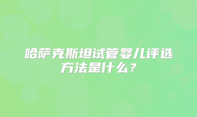 哈萨克斯坦试管婴儿评选方法是什么？