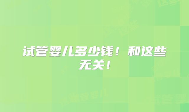 试管婴儿多少钱！和这些无关！