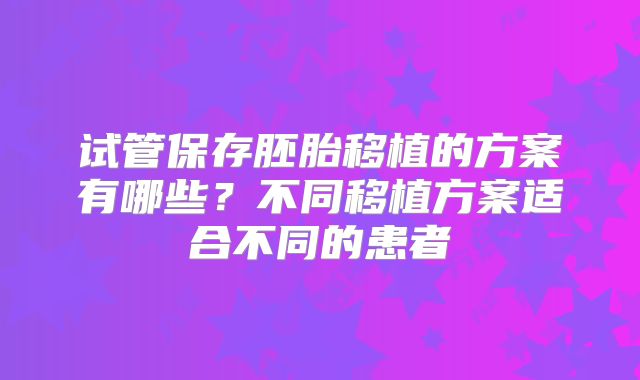 试管保存胚胎移植的方案有哪些？不同移植方案适合不同的患者