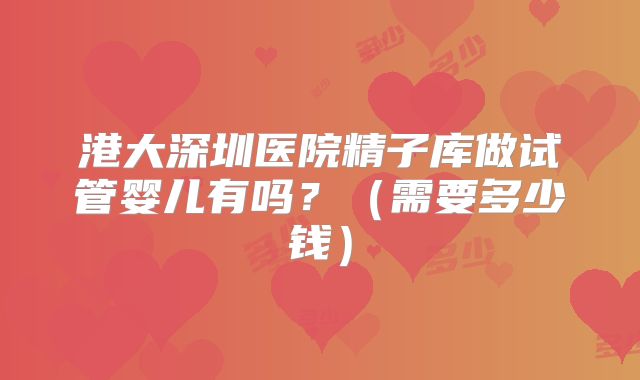 港大深圳医院精子库做试管婴儿有吗?(需要多少钱)