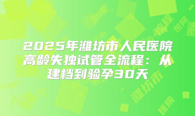 2025年潍坊市人民医院高龄失独试管全流程：从建档到验孕30天