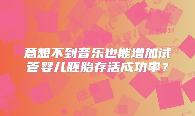 意想不到音乐也能增加试管婴儿胚胎存活成功率？