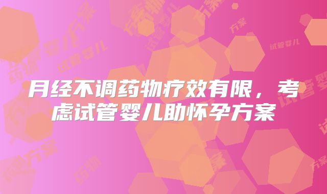 月经不调药物疗效有限，考虑试管婴儿助怀孕方案