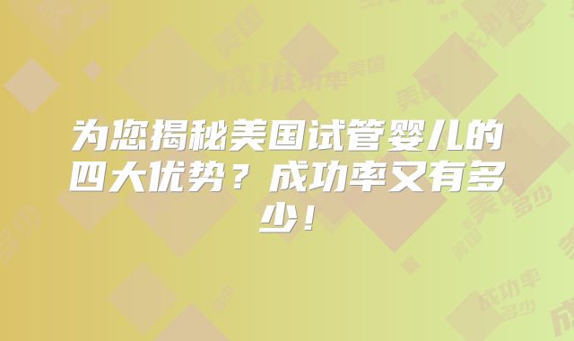 为您揭秘美国试管婴儿的四大优势？成功率又有多少！