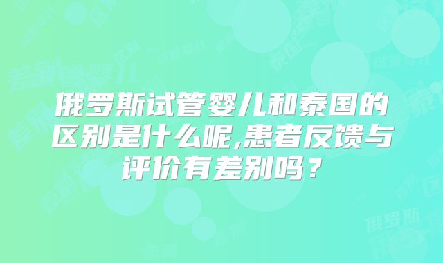 俄罗斯试管婴儿和泰国的区别是什么呢,患者反馈与评价有差别吗?