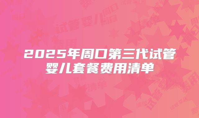 2025年周口第三代试管婴儿套餐费用清单