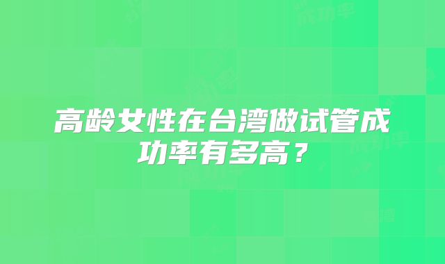 高龄女性在台湾做试管成功率有多高？