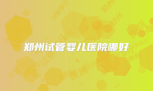 郑州试管婴儿医院哪好