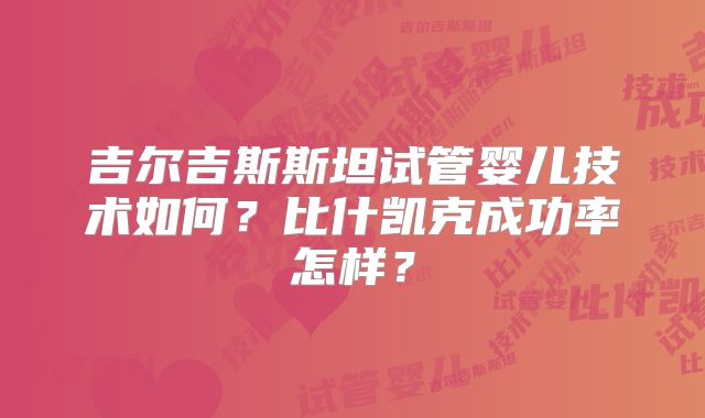 吉尔吉斯斯坦试管婴儿技术如何？比什凯克成功率怎样？