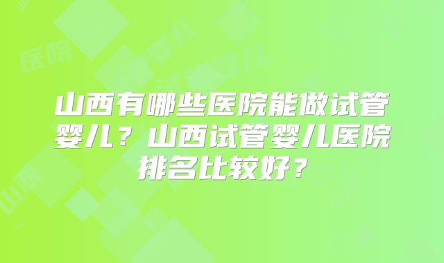 山西有哪些医院能做试管婴儿？山西试管婴儿医院排名比较好？