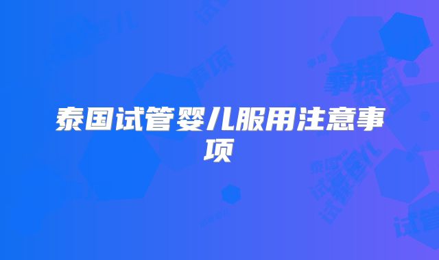 泰国试管婴儿服用注意事项