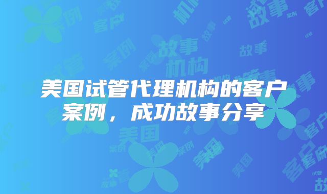 美国试管代理机构的客户案例,成功故事分享