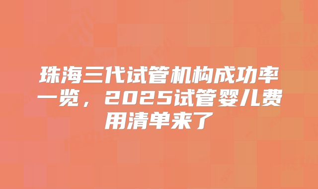 珠海三代试管机构成功率一览,2025试管婴儿费用清单来了