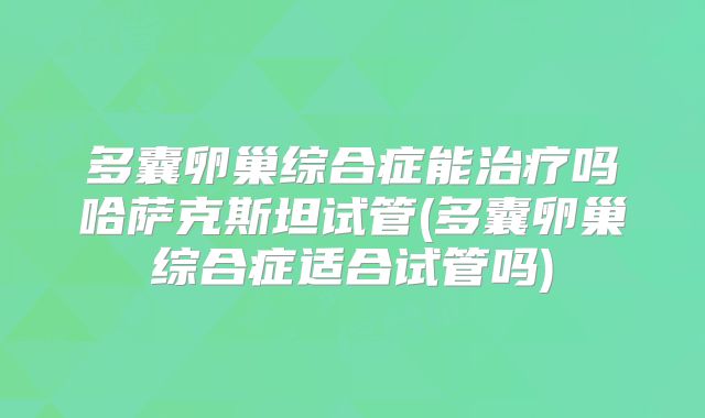 多囊卵巢综合症能治疗吗哈萨克斯坦试管(多囊卵巢综合症适合试管吗)