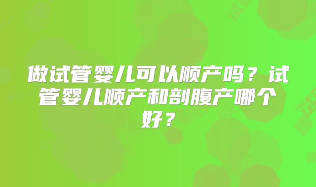做试管婴儿可以顺产吗？试管婴儿顺产和剖腹产哪个好？