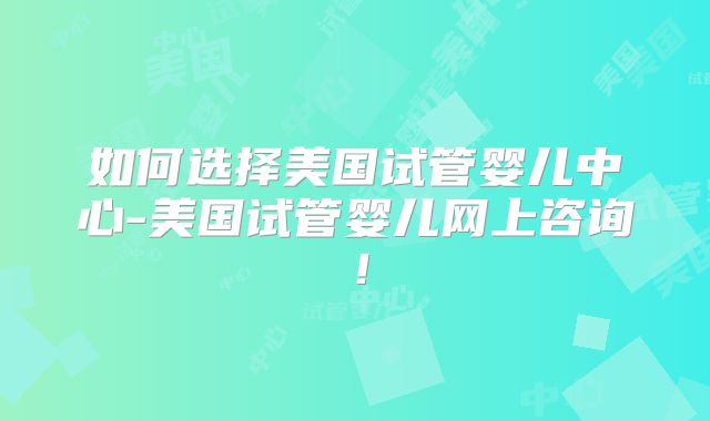 如何选择美国试管婴儿中心-美国试管婴儿网上咨询！