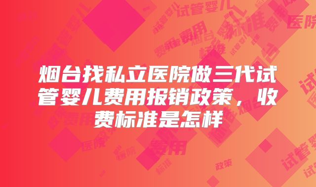 烟台找私立医院做三代试管婴儿费用报销政策，收费标准是怎样
