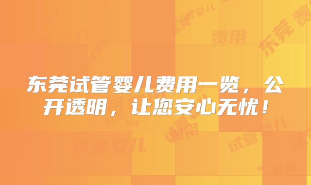 东莞试管婴儿费用一览，公开透明，让您安心无忧！