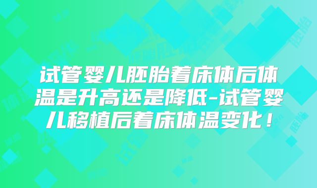 试管婴儿胚胎着床体后体温是升高还是降低-试管婴儿移植后着床体温变化！