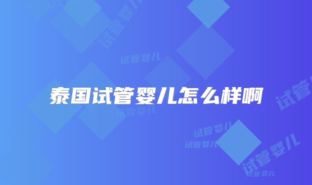 泰国试管婴儿怎么样啊