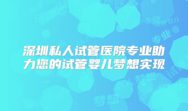 深圳私人试管医院专业助力您的试管婴儿梦想实现