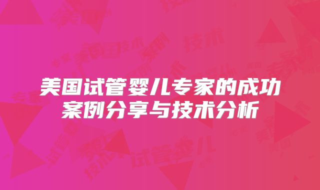 美国试管婴儿专家的成功案例分享与技术分析
