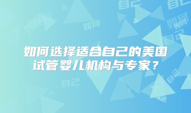 如何选择适合自己的美国试管婴儿机构与专家？